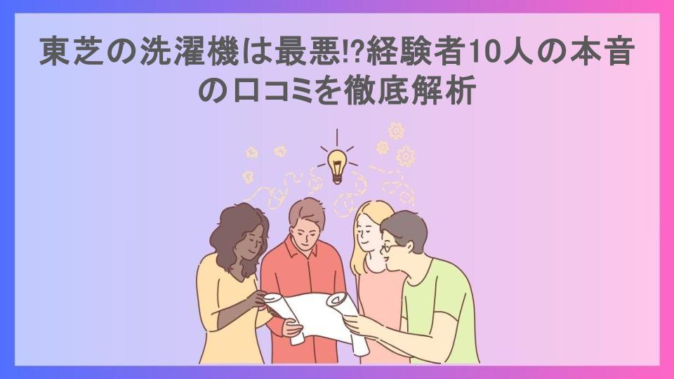 東芝の洗濯機は最悪!?経験者10人の本音の口コミを徹底解析